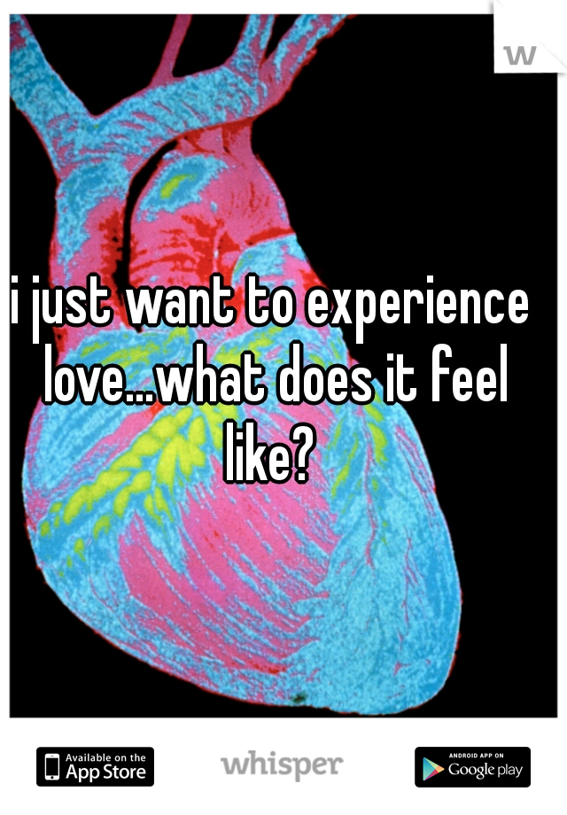 i just want to experience love...what does it feel like? 