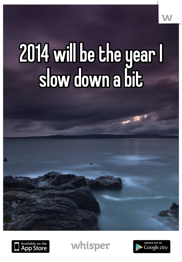 2014 will be the year I slow down a bit 