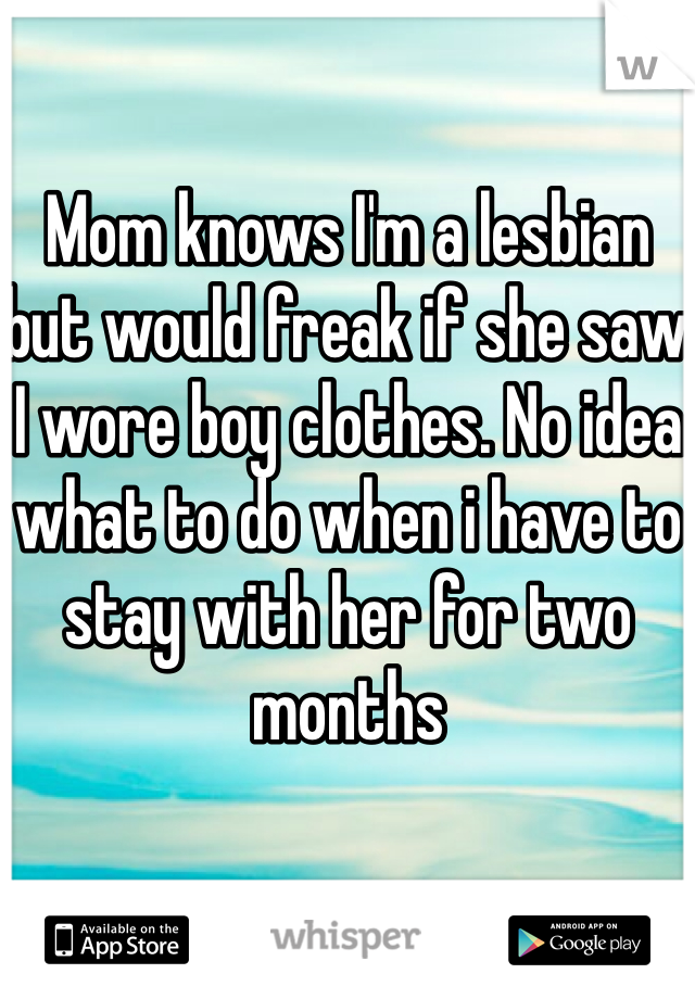 Mom knows I'm a lesbian but would freak if she saw I wore boy clothes. No idea what to do when i have to stay with her for two months