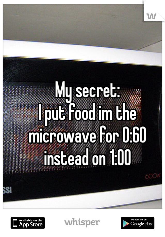 My secret:
I put food im the microwave for 0:60 instead on 1:00