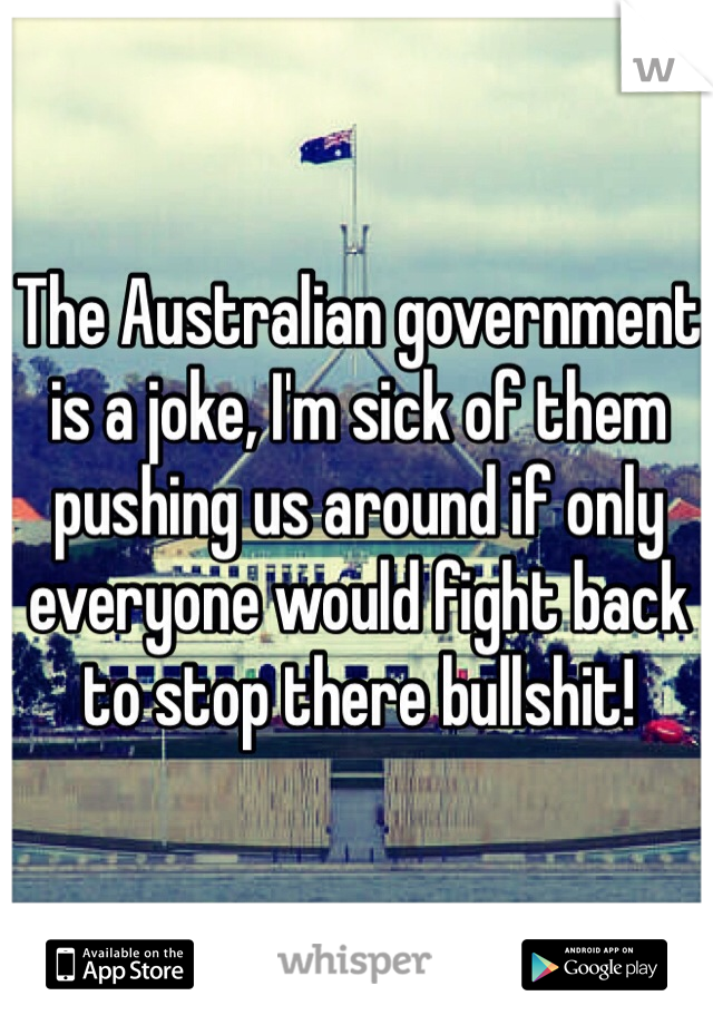 The Australian government
is a joke, I'm sick of them 
pushing us around if only 
everyone would fight back
to stop there bullshit! 