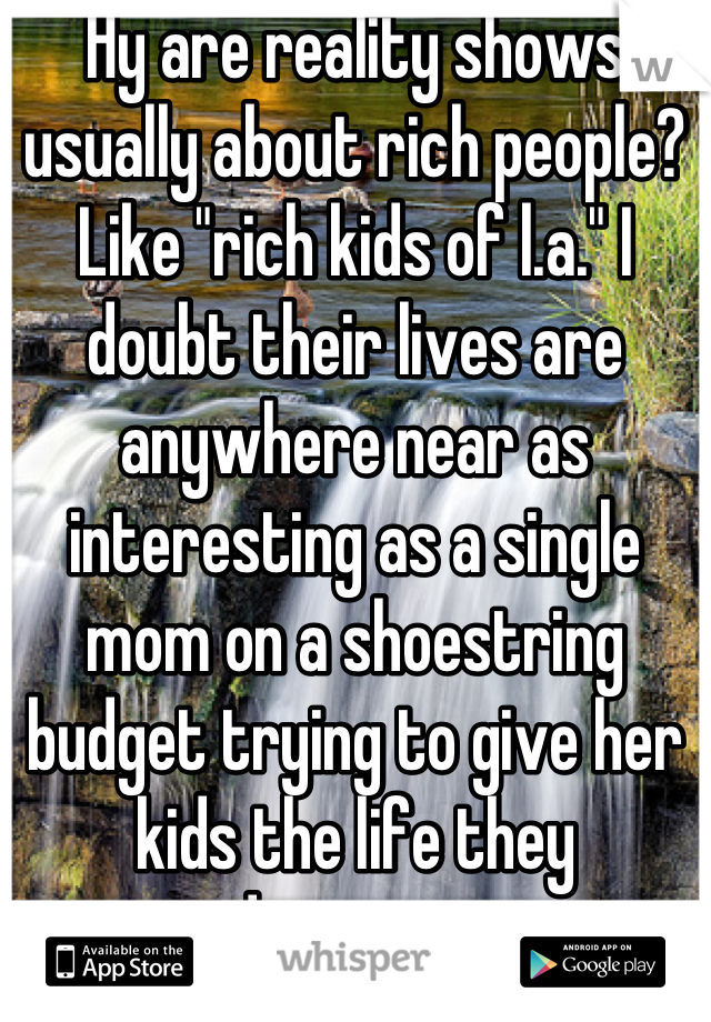 Hy are reality shows usually about rich people? Like "rich kids of l.a." I doubt their lives are anywhere near as interesting as a single mom on a shoestring budget trying to give her kids the life they deserve...