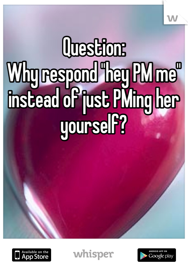 Question:
Why respond "hey PM me" instead of just PMing her yourself?
