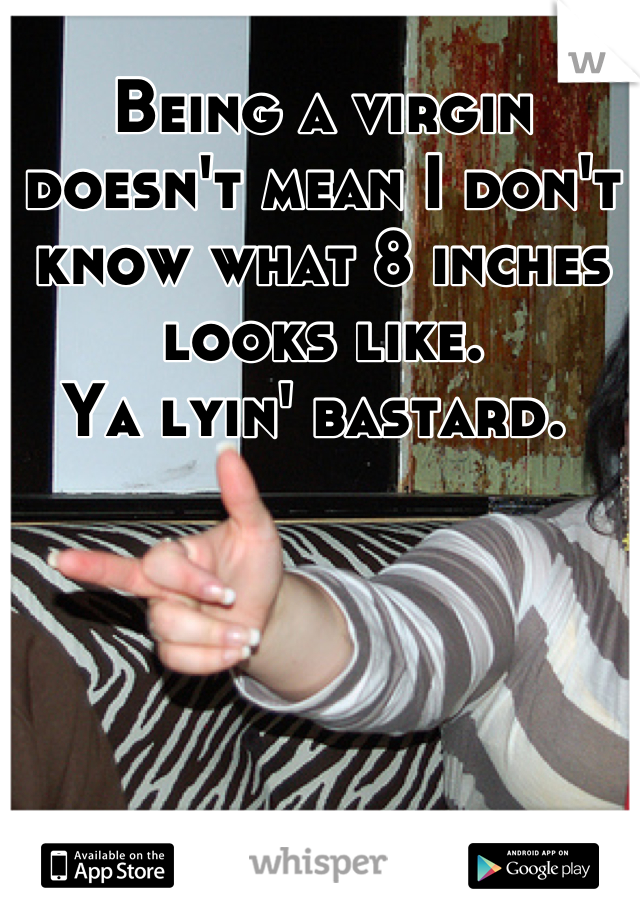 Being a virgin doesn't mean I don't know what 8 inches looks like.
Ya lyin' bastard. 