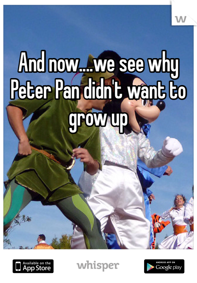 And now....we see why Peter Pan didn't want to grow up 