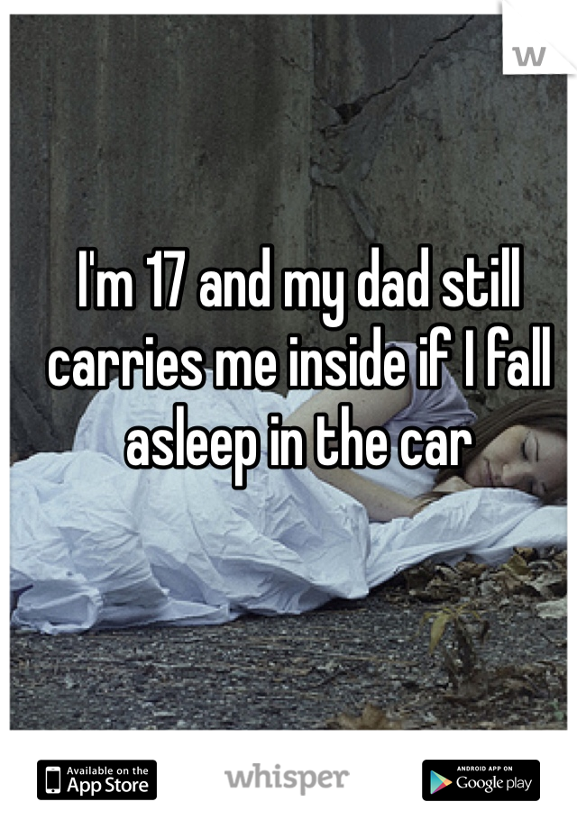 I'm 17 and my dad still carries me inside if I fall asleep in the car
