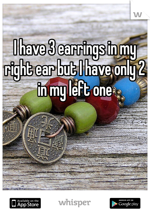 I have 3 earrings in my right ear but I have only 2 in my left one 