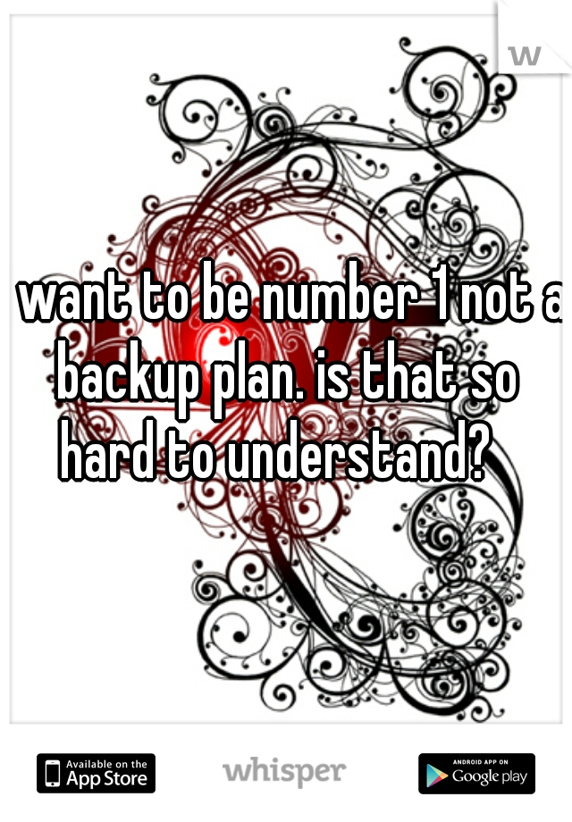 I want to be number 1 not a backup plan. is that so hard to understand?  