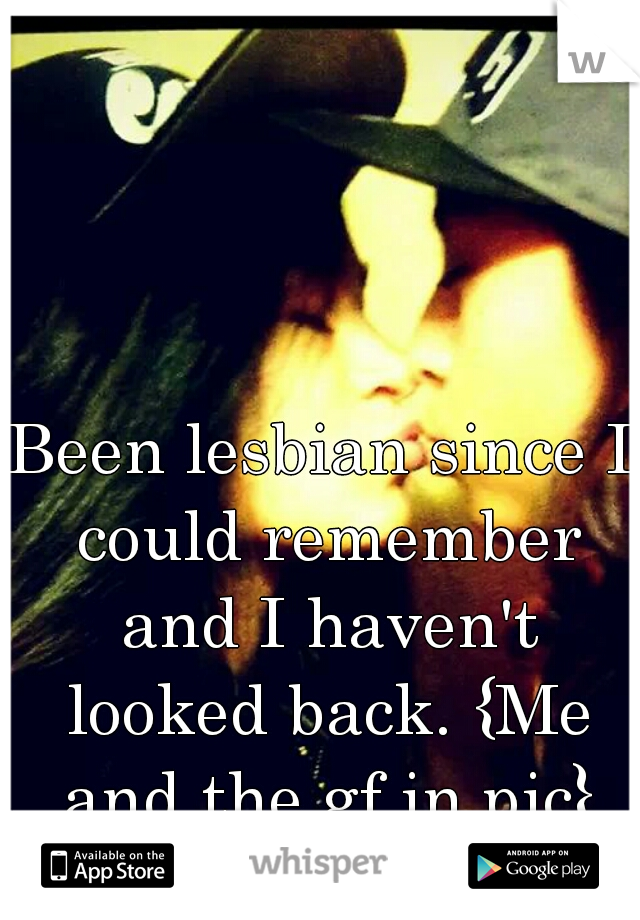 Been lesbian since I could remember and I haven't looked back. {Me and the gf in pic}