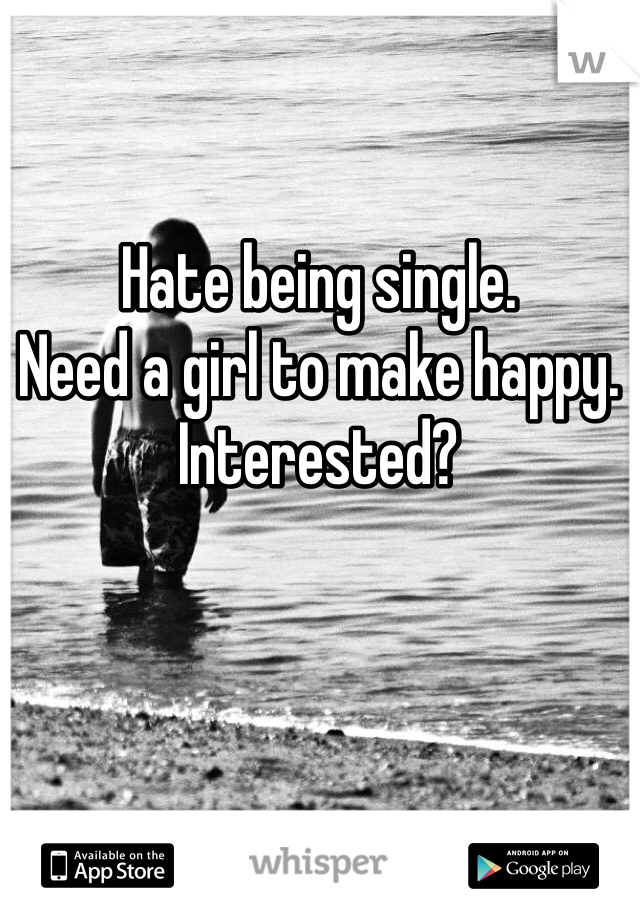 Hate being single. 
Need a girl to make happy.
Interested?