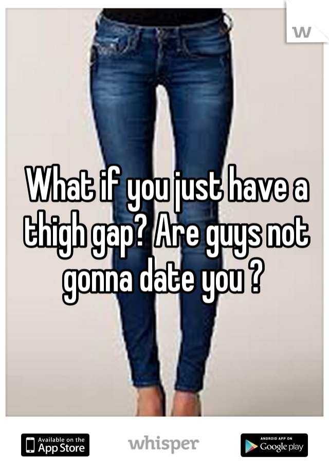 What if you just have a thigh gap? Are guys not gonna date you ? 