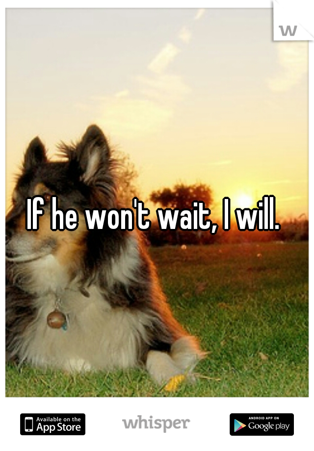 If he won't wait, I will. 