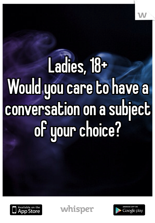 Ladies, 18+
Would you care to have a conversation on a subject of your choice?