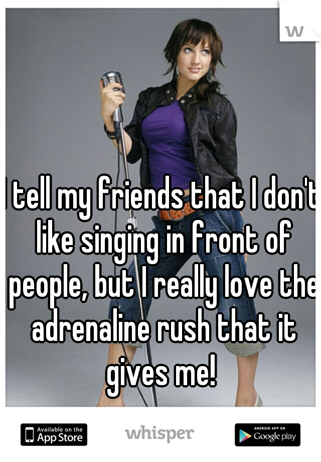 I tell my friends that I don't like singing in front of people, but I really love the adrenaline rush that it gives me! 
