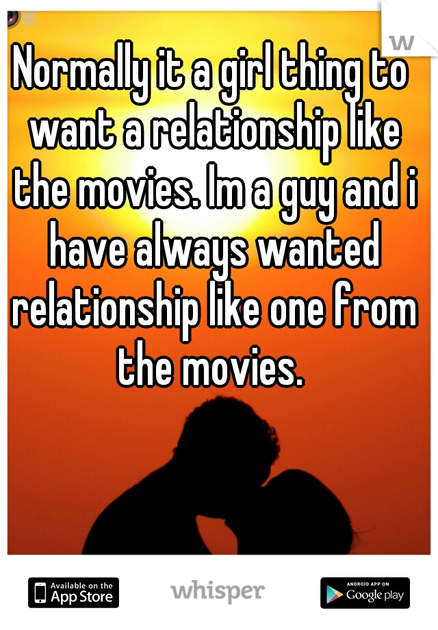 Normally it a girl thing to want a relationship like the movies. Im a guy and i have always wanted relationship like one from the movies. 