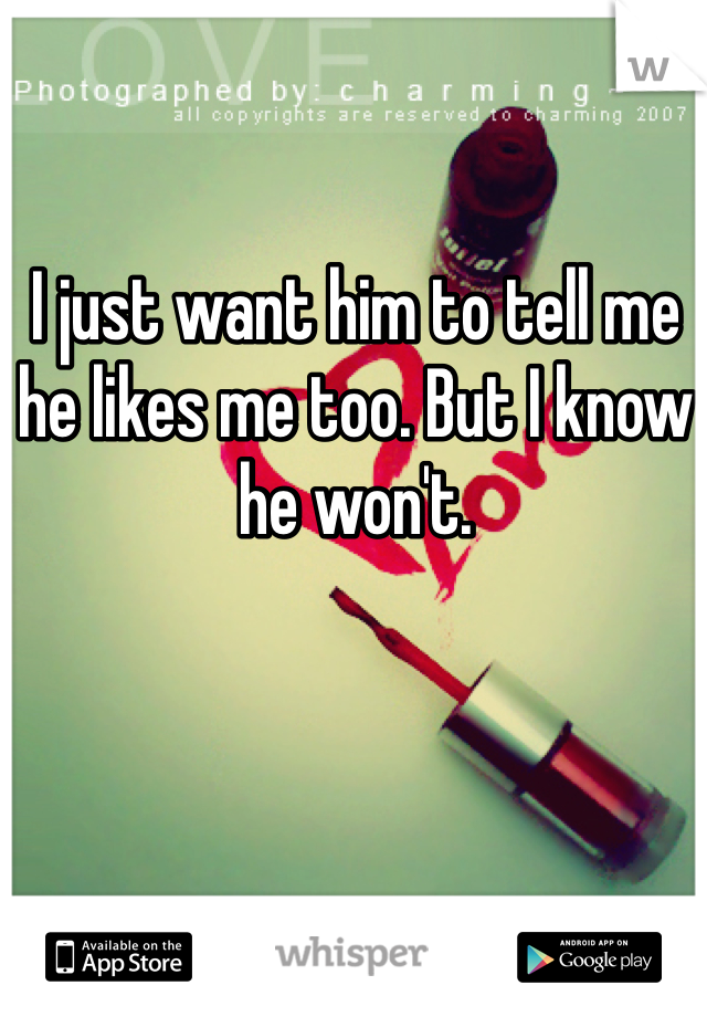 I just want him to tell me he likes me too. But I know he won't.