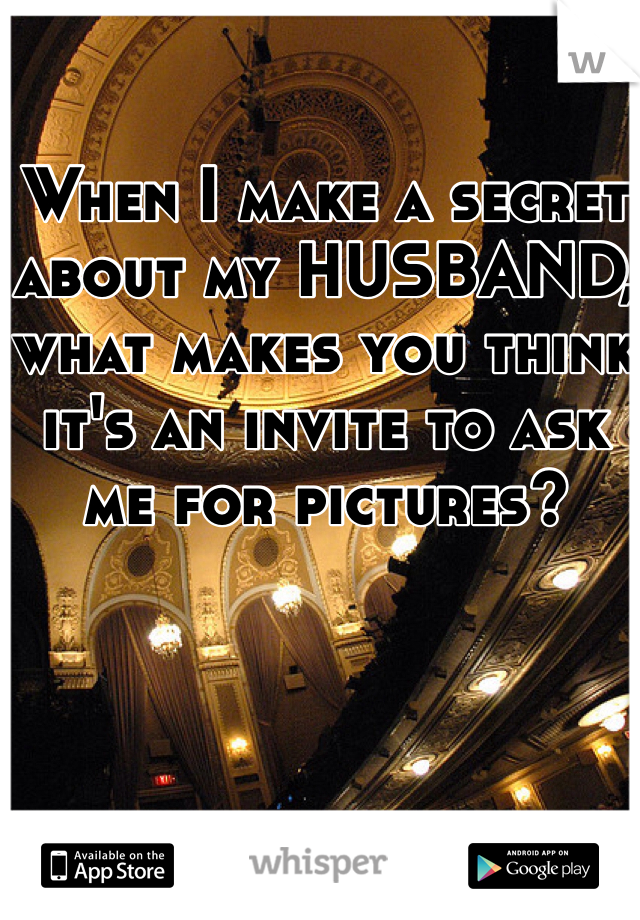 When I make a secret about my HUSBAND, what makes you think it's an invite to ask me for pictures? 