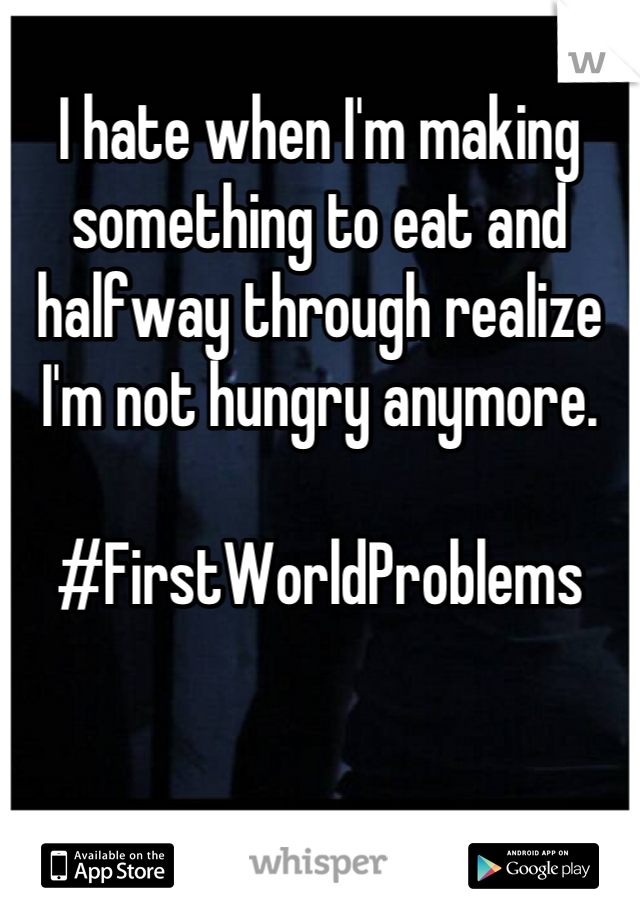 
I hate when I'm making something to eat and halfway through realize I'm not hungry anymore. 

#FirstWorldProblems