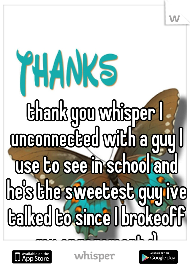 thank you whisper I unconnected with a guy I use to see in school and he's the sweetest guy ive talked to since I brokeoff my engagement :)