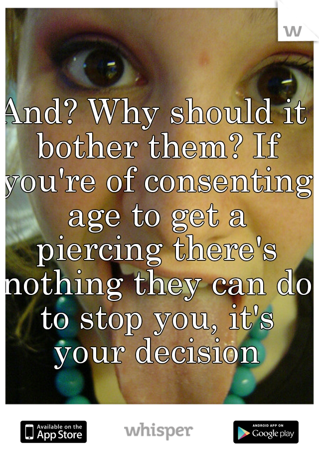 And? Why should it bother them? If you're of consenting age to get a piercing there's nothing they can do to stop you, it's your decision