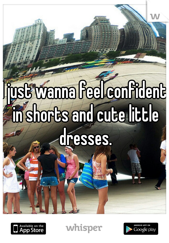 I just wanna feel confident in shorts and cute little dresses.
