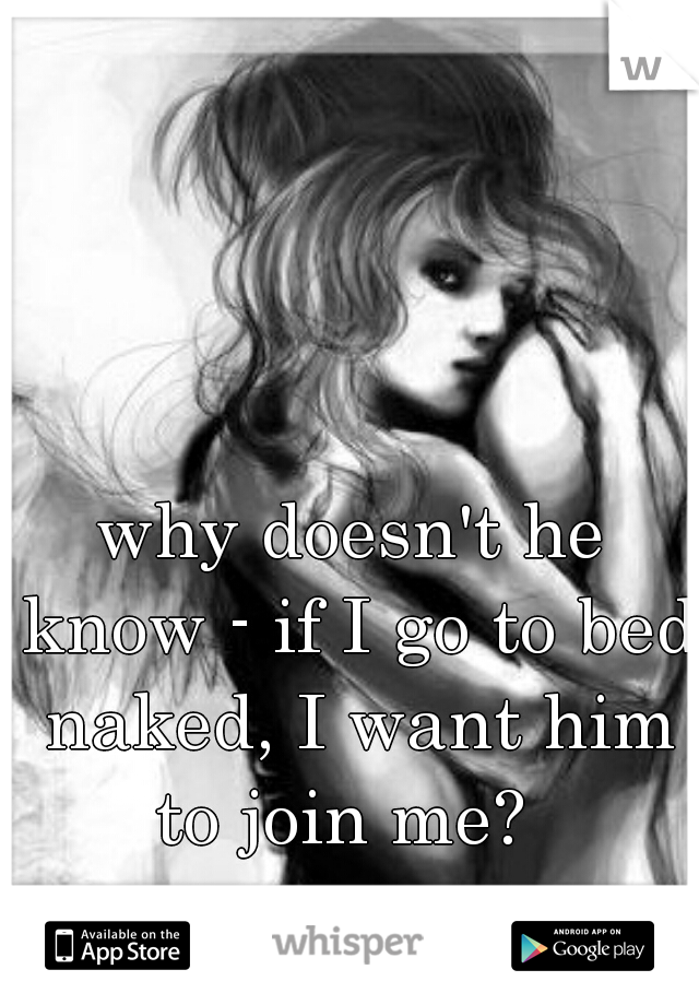 why doesn't he know - if I go to bed naked, I want him to join me?  