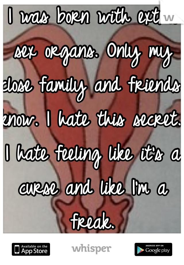 I was born with extra sex organs. Only my close family and friends know. I hate this secret. I hate feeling like it's a curse and like I'm a freak. 