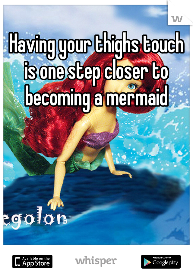 Having your thighs touch is one step closer to becoming a mermaid