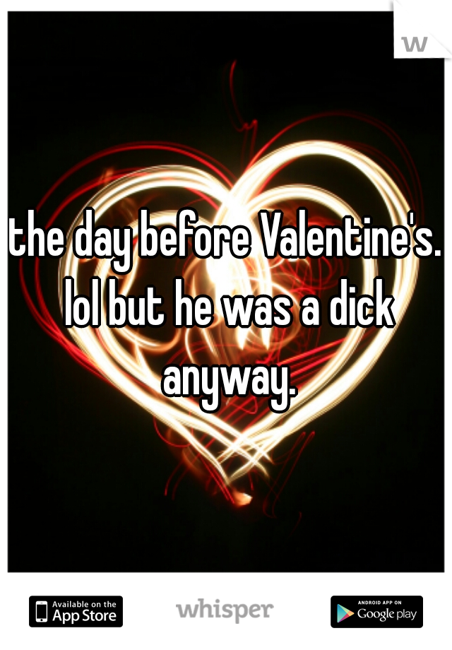 the day before Valentine's. lol but he was a dick anyway.