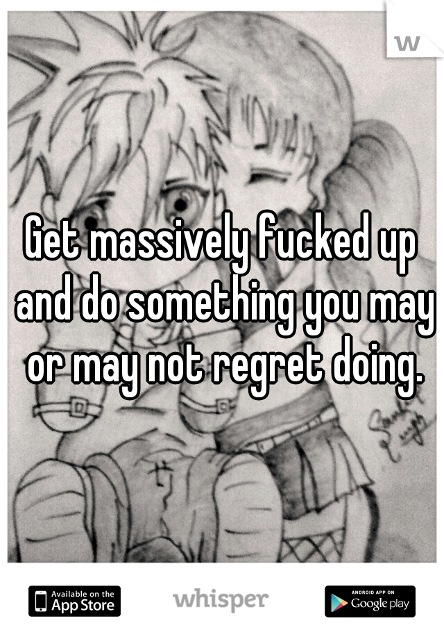 Get massively fucked up and do something you may or may not regret doing.