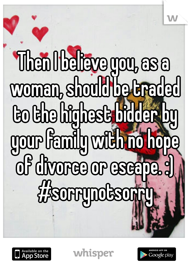 Then I believe you, as a woman, should be traded to the highest bidder by your family with no hope of divorce or escape. :) #sorrynotsorry