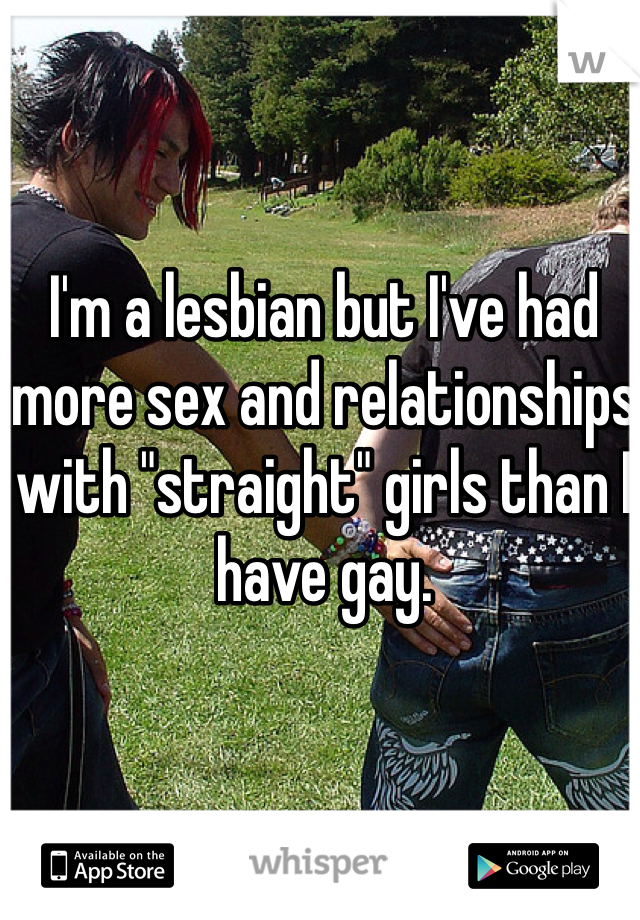 I'm a lesbian but I've had more sex and relationships with "straight" girls than I have gay.