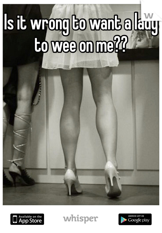 Is it wrong to want a lady to wee on me??