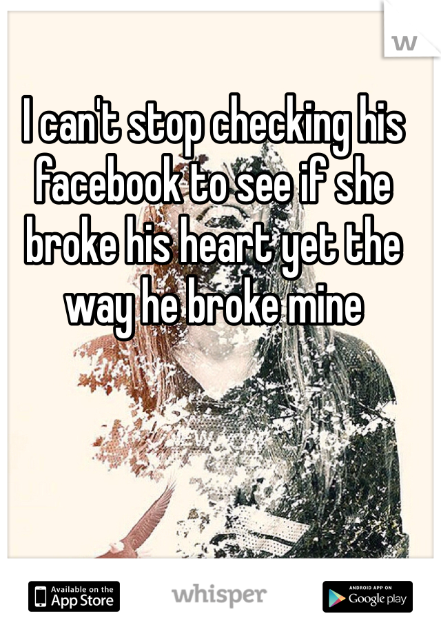 I can't stop checking his facebook to see if she broke his heart yet the way he broke mine