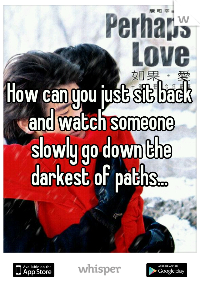 How can you just sit back and watch someone slowly go down the darkest of paths... 