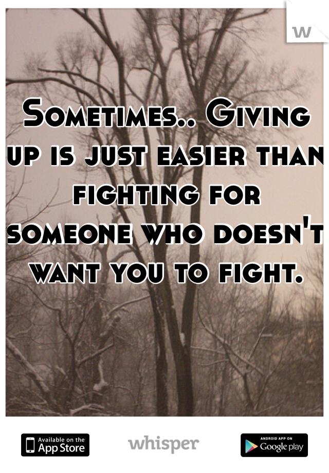 Sometimes.. Giving up is just easier than fighting for someone who doesn't want you to fight.