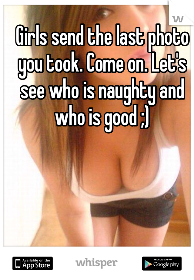 Girls send the last photo you took. Come on. Let's see who is naughty and who is good ;) 