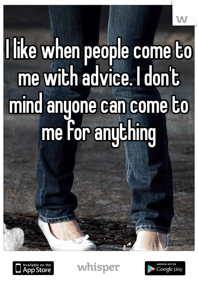 I like when people come to me with advice. I don't mind anyone can come to me for anything 
