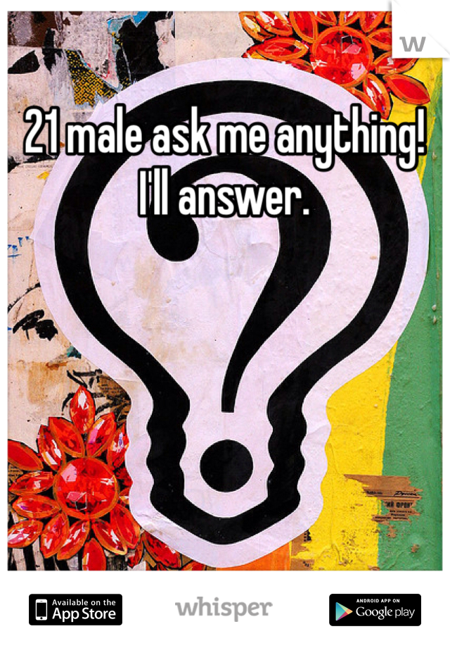 21 male ask me anything! I'll answer.