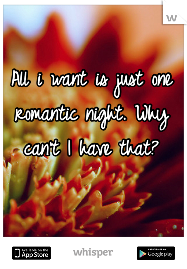 All i want is just one romantic night. Why can't I have that? 