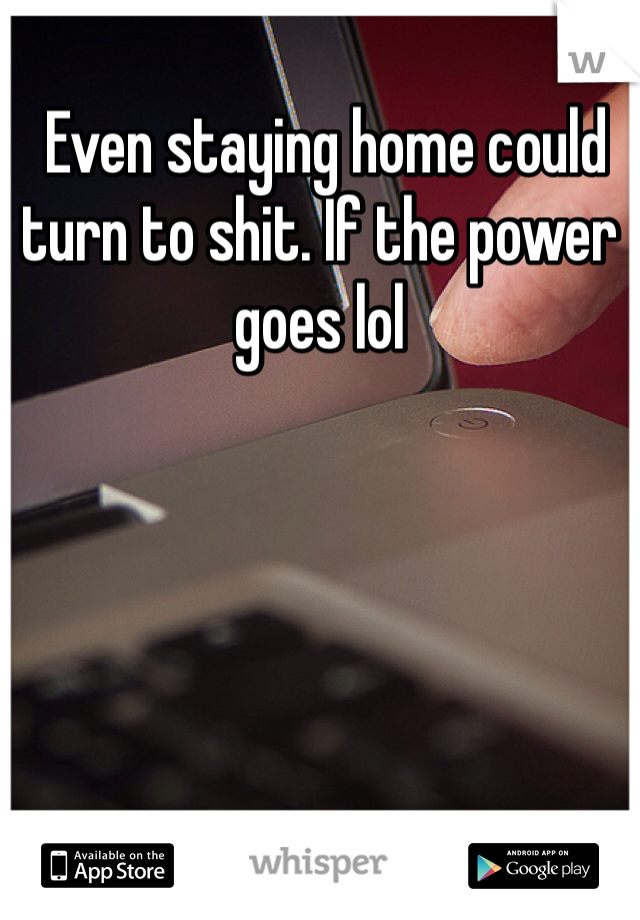  Even staying home could turn to shit. If the power goes lol