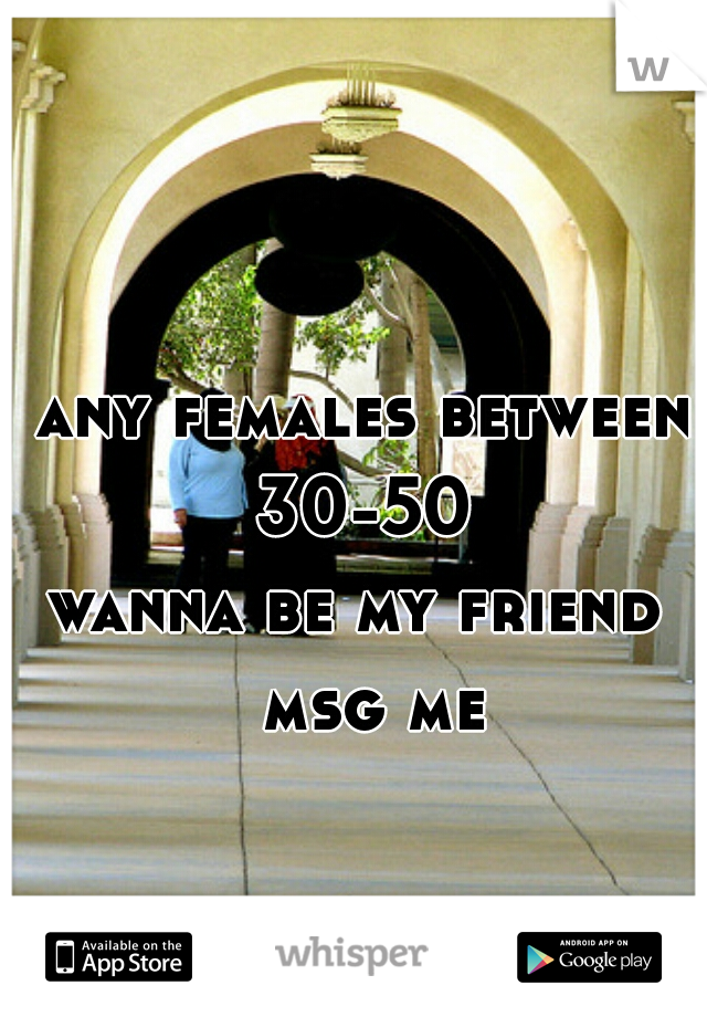 any females between 30-50 
wanna be my friend  msg me