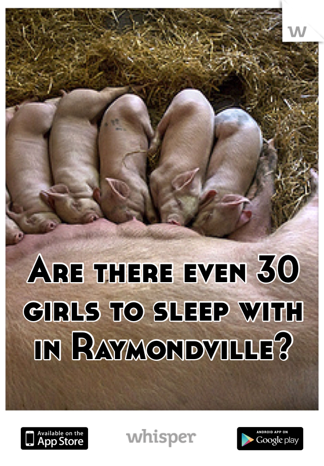Are there even 30 girls to sleep with in Raymondville?