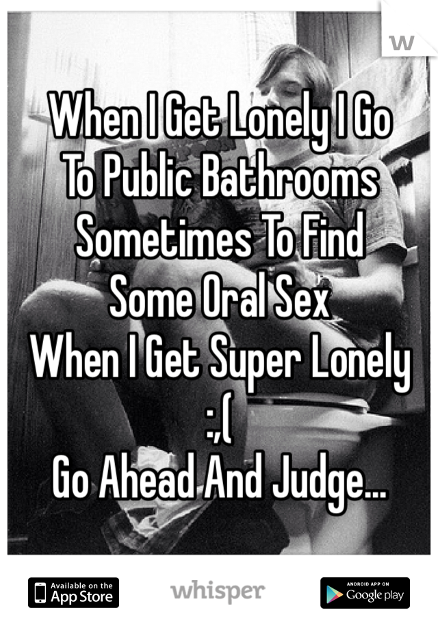 When I Get Lonely I Go
To Public Bathrooms
Sometimes To Find
Some Oral Sex
When I Get Super Lonely
:,(
Go Ahead And Judge...