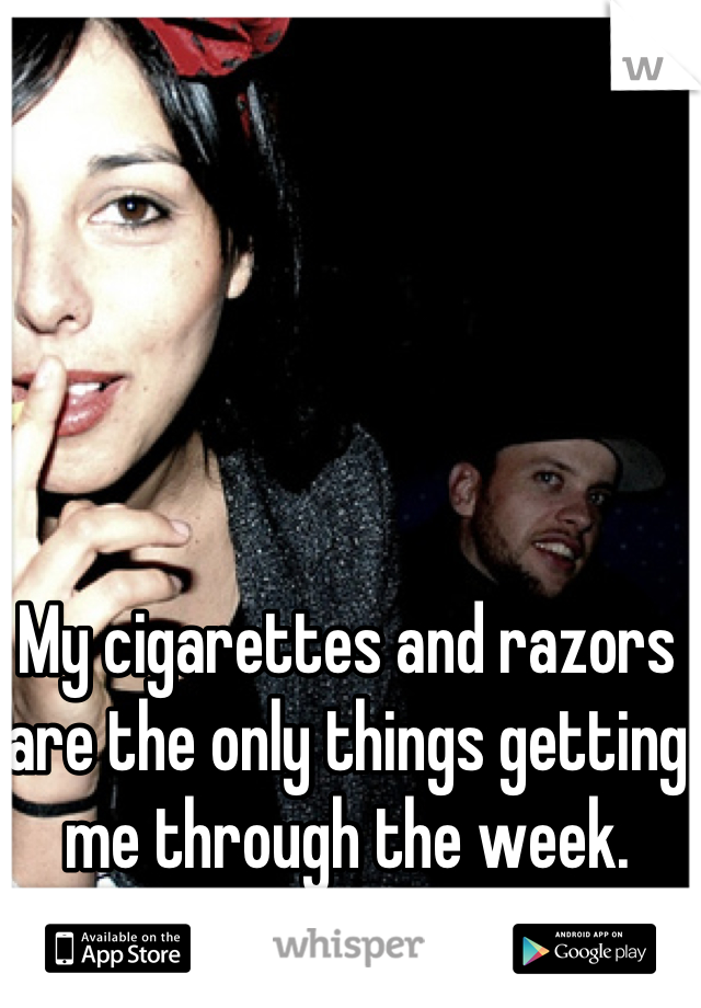 My cigarettes and razors are the only things getting me through the week.