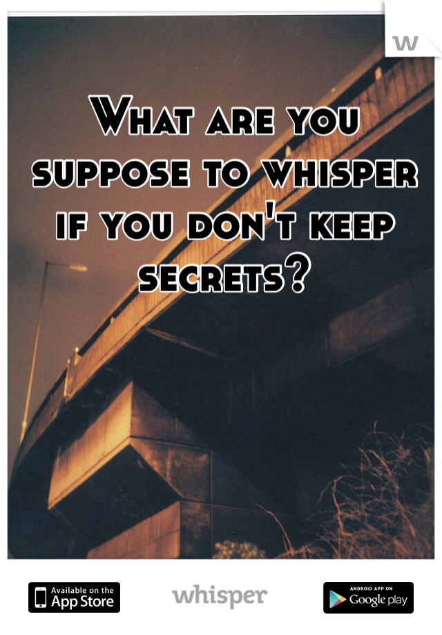 What are you suppose to whisper if you don't keep secrets?