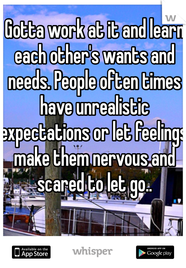 Gotta work at it and learn each other's wants and needs. People often times have unrealistic expectations or let feelings make them nervous and scared to let go..