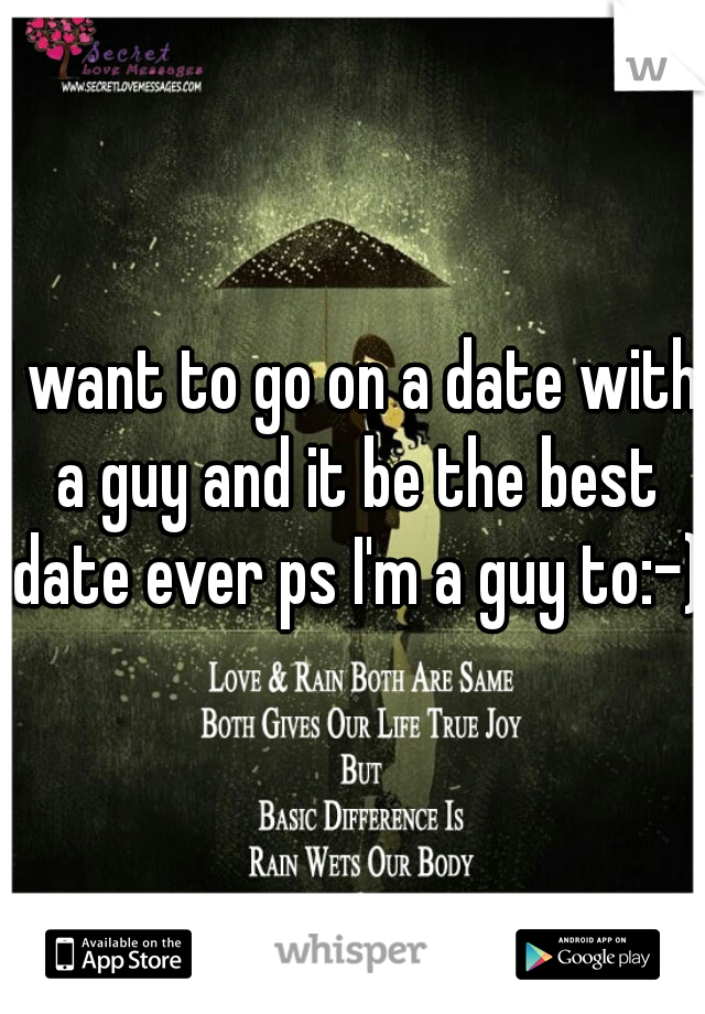 I want to go on a date with a guy and it be the best date ever ps I'm a guy to:-)