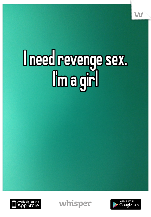 I need revenge sex. 
I'm a girl  