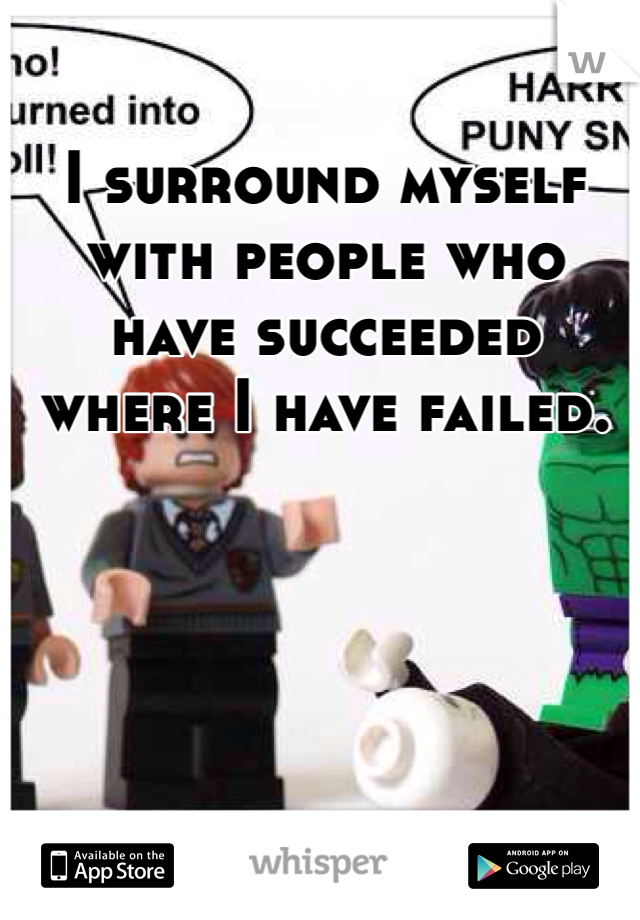 I surround myself with people who have succeeded where I have failed.